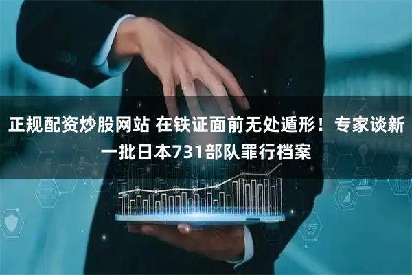 正规配资炒股网站 在铁证面前无处遁形！专家谈新一批日本731部队罪行档案