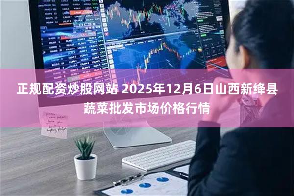 正规配资炒股网站 2025年12月6日山西新绛县蔬菜批发市场价格行情