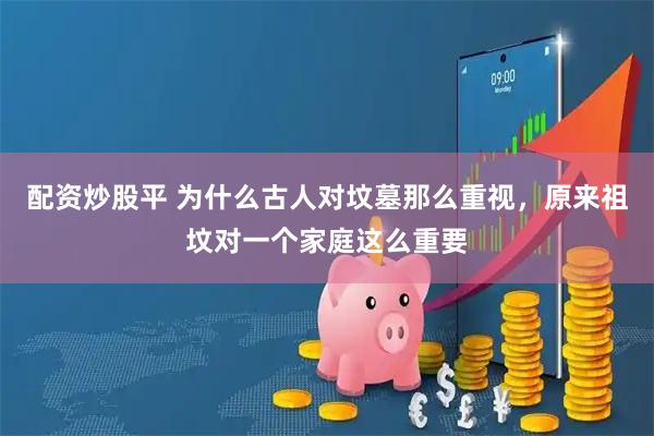 配资炒股平 为什么古人对坟墓那么重视，原来祖坟对一个家庭这么重要