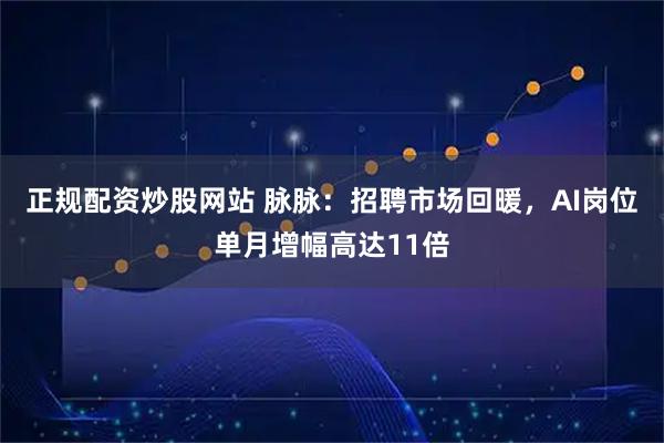 正规配资炒股网站 脉脉：招聘市场回暖，AI岗位单月增幅高达11倍